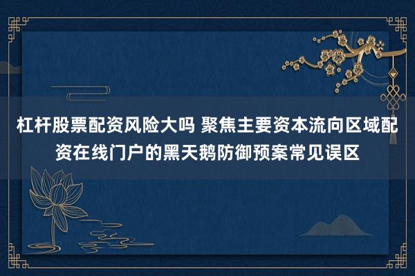 杠杆股票配资风险大吗 聚焦主要资本流向区域配资在线门户的黑天鹅防御预案常见误区