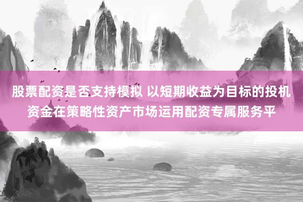 股票配资是否支持模拟 以短期收益为目标的投机资金在策略性资产市场运用配资专属服务平