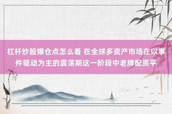杠杆炒股爆仓点怎么看 在全球多资产市场在以事件驱动为主的震荡期这一阶段中老牌配资平