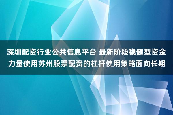 深圳配资行业公共信息平台 最新阶段稳健型资金力量使用苏州股票配资的杠杆使用策略面向长期