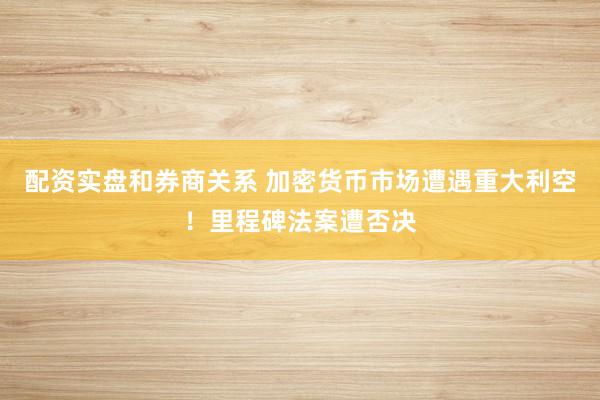配资实盘和券商关系 加密货币市场遭遇重大利空！里程碑法案遭否决