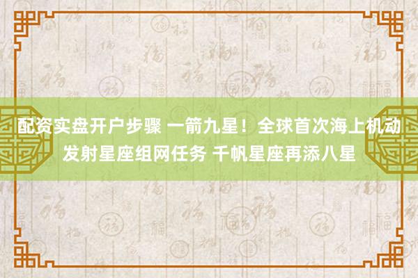 配资实盘开户步骤 一箭九星！全球首次海上机动发射星座组网任务 千帆星座再添八星