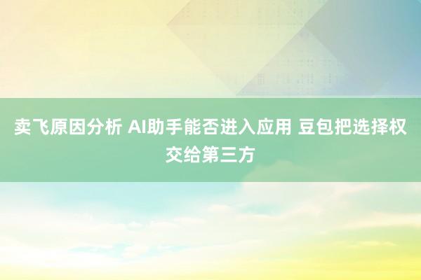 卖飞原因分析 AI助手能否进入应用 豆包把选择权交给第三方