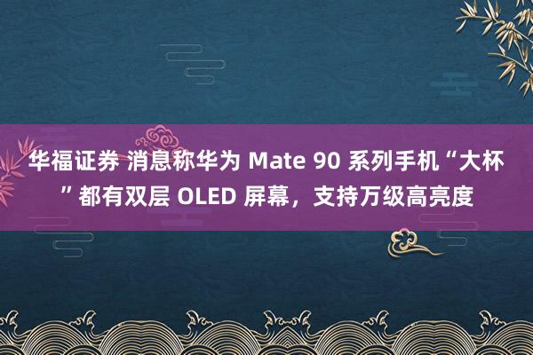 华福证券 消息称华为 Mate 90 系列手机“大杯”都有双层 OLED 屏幕，支持万级高亮度