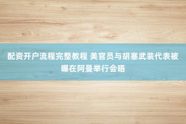 配资开户流程完整教程 美官员与胡塞武装代表被曝在阿曼举行会晤