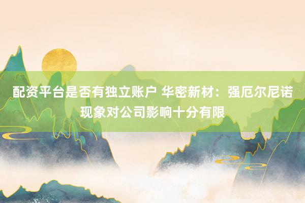 配资平台是否有独立账户 华密新材：强厄尔尼诺现象对公司影响十分有限