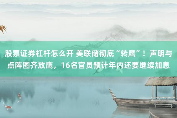 股票证券杠杆怎么开 美联储彻底“转鹰”！声明与点阵图齐放鹰，16名官员预计年内还要继续加息