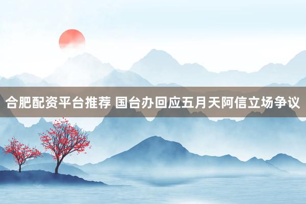 合肥配资平台推荐 国台办回应五月天阿信立场争议
