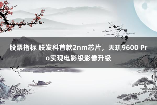 股票指标 联发科首款2nm芯片，天玑9600 Pro实现电影级影像升级