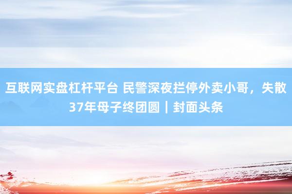 互联网实盘杠杆平台 民警深夜拦停外卖小哥，失散37年母子终团圆｜封面头条
