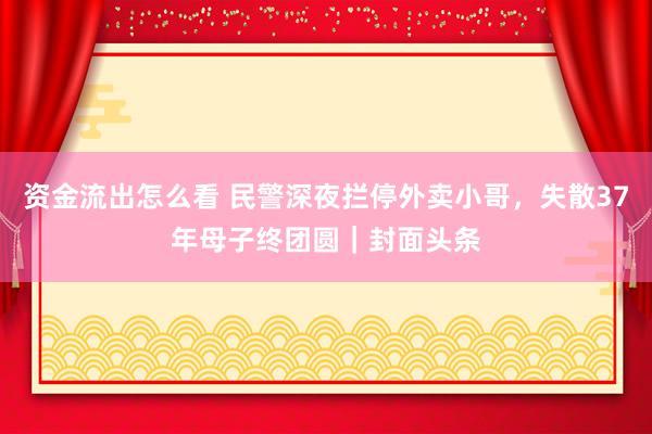 资金流出怎么看 民警深夜拦停外卖小哥，失散37年母子终团圆｜封面头条