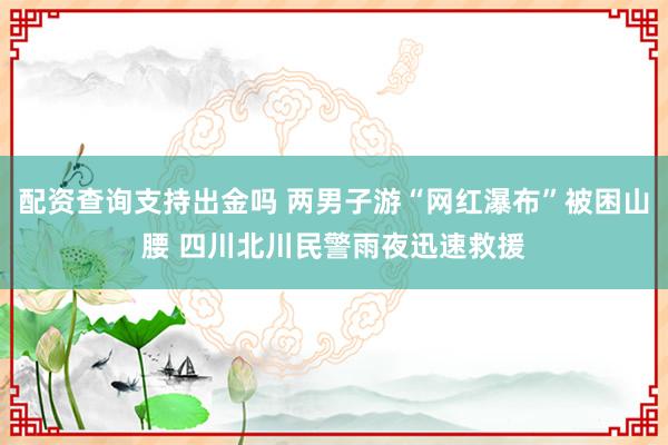 配资查询支持出金吗 两男子游“网红瀑布”被困山腰 四川北川民警雨夜迅速救援