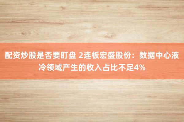 配资炒股是否要盯盘 2连板宏盛股份：数据中心液冷领域产生的收入占比不足4%