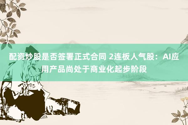 配资炒股是否签署正式合同 2连板人气股：AI应用产品尚处于商业化起步阶段