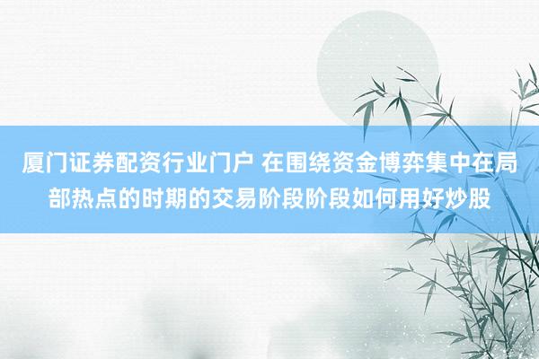 厦门证券配资行业门户 在围绕资金博弈集中在局部热点的时期的交易阶段阶段如何用好炒股