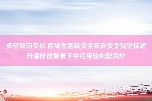 多空双向交易 区域性活跃资金在在资金观望情绪升温阶段背景下中运用轻松配资炒