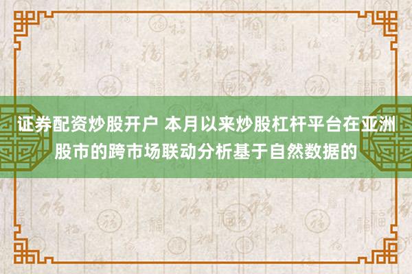 证券配资炒股开户 本月以来炒股杠杆平台在亚洲股市的跨市场联动分析基于自然数据的