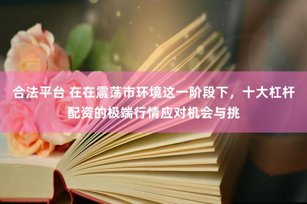 合法平台 在在震荡市环境这一阶段下，十大杠杆配资的极端行情应对机会与挑