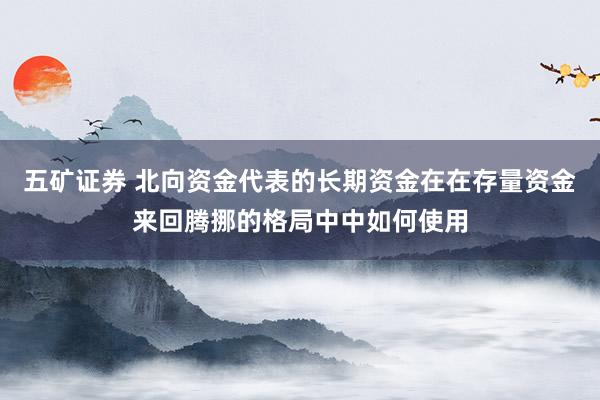 五矿证券 北向资金代表的长期资金在在存量资金来回腾挪的格局中中如何使用
