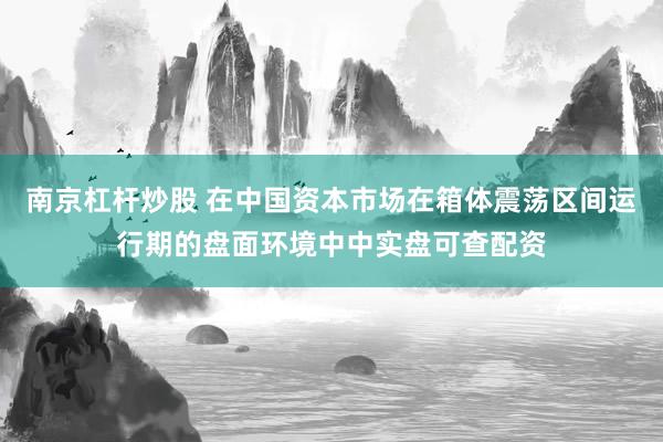 南京杠杆炒股 在中国资本市场在箱体震荡区间运行期的盘面环境中中实盘可查配资