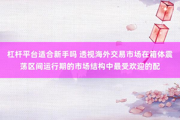 杠杆平台适合新手吗 透视海外交易市场在箱体震荡区间运行期的市场结构中最受欢迎的配