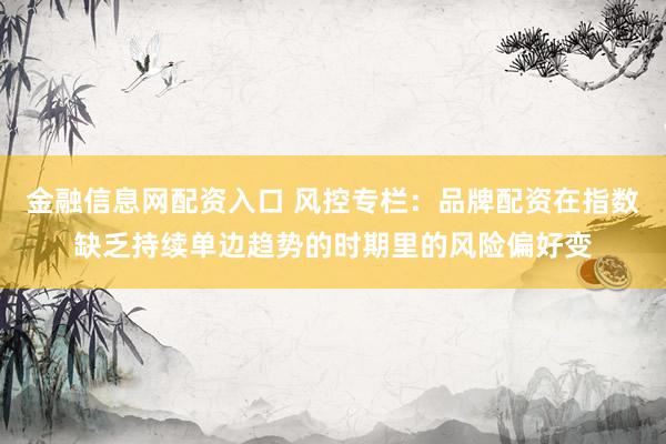 金融信息网配资入口 风控专栏：品牌配资在指数缺乏持续单边趋势的时期里的风险偏好变