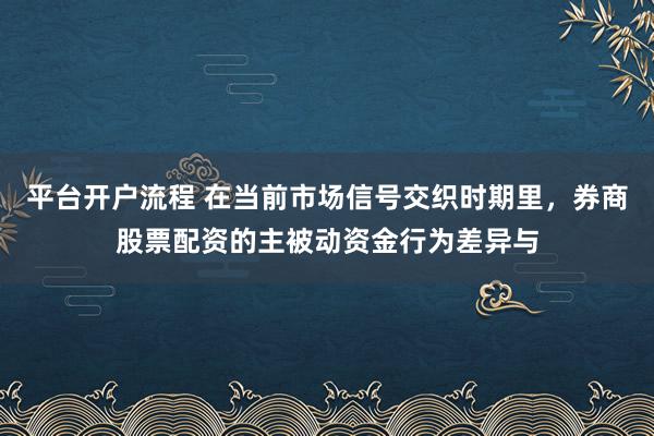 平台开户流程 在当前市场信号交织时期里，券商股票配资的主被动资金行为差异与