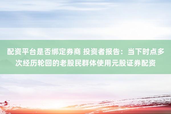 配资平台是否绑定券商 投资者报告：当下时点多次经历轮回的老股民群体使用元股证券配资