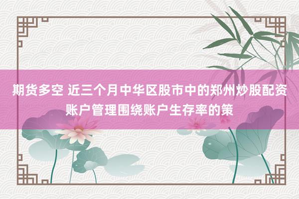 期货多空 近三个月中华区股市中的郑州炒股配资账户管理围绕账户生存率的策