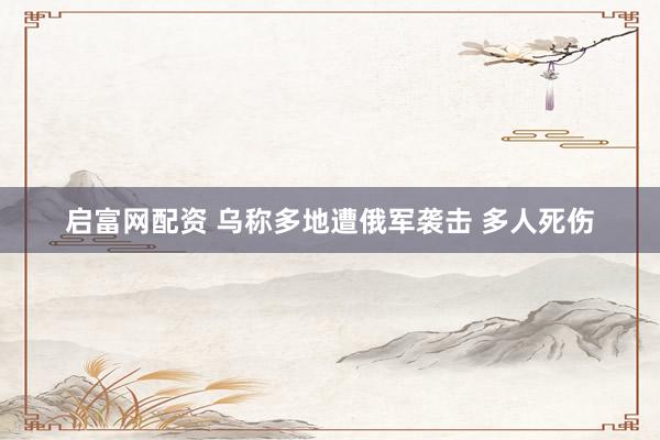 启富网配资 乌称多地遭俄军袭击 多人死伤