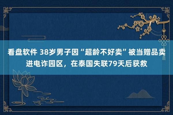 看盘软件 38岁男子因“超龄不好卖”被当赠品卖进电诈园区，在泰国失联79天后获救