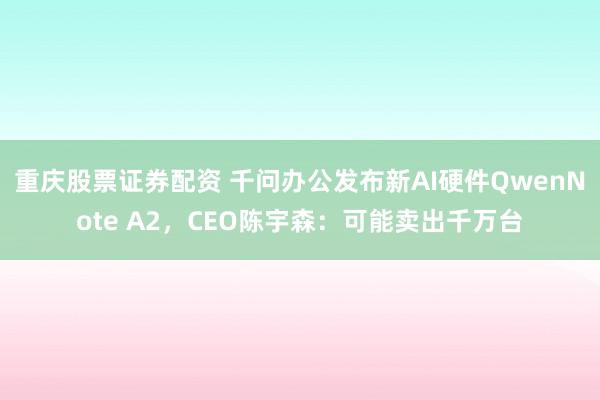 重庆股票证券配资 千问办公发布新AI硬件QwenNote A2，CEO陈宇森：可能卖出千万台