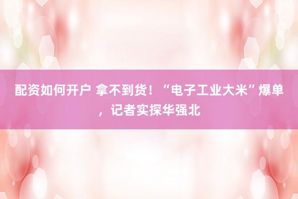 配资如何开户 拿不到货！“电子工业大米”爆单，记者实探华强北