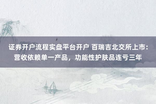 证券开户流程实盘平台开户 百瑞吉北交所上市：营收依赖单一产品，功能性护肤品连亏三年