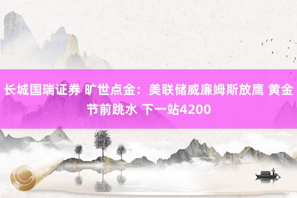 长城国瑞证券 旷世点金：美联储威廉姆斯放鹰 黄金节前跳水 下一站4200