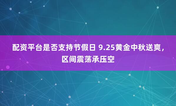 配资平台是否支持节假日 9.25黄金中秋送爽，区间震荡承压空