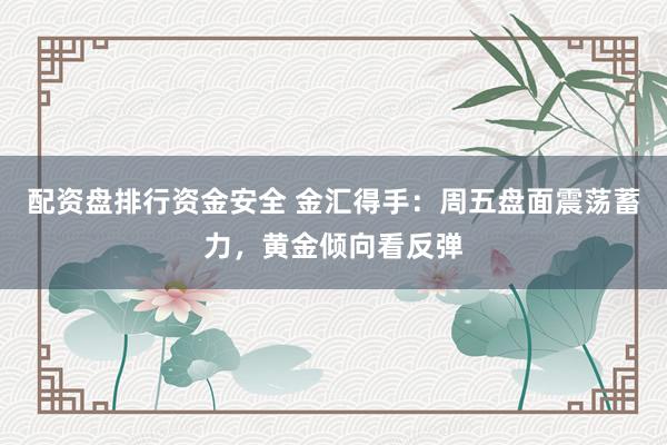 配资盘排行资金安全 金汇得手：周五盘面震荡蓄力，黄金倾向看反弹