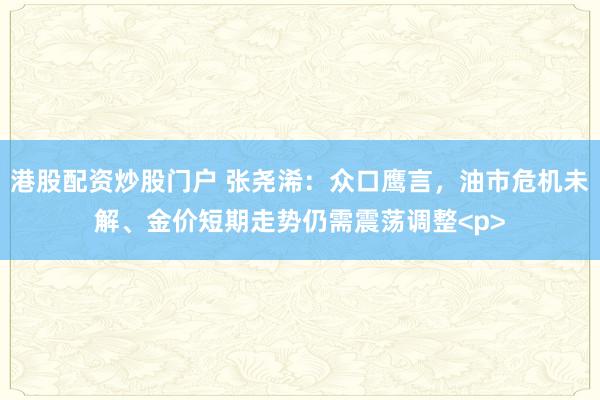 港股配资炒股门户 张尧浠：众口鹰言，油市危机未解、金价短期走势仍需震荡调整<p>