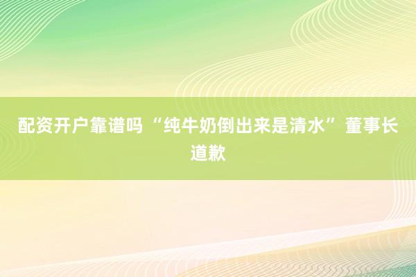 配资开户靠谱吗 “纯牛奶倒出来是清水” 董事长道歉