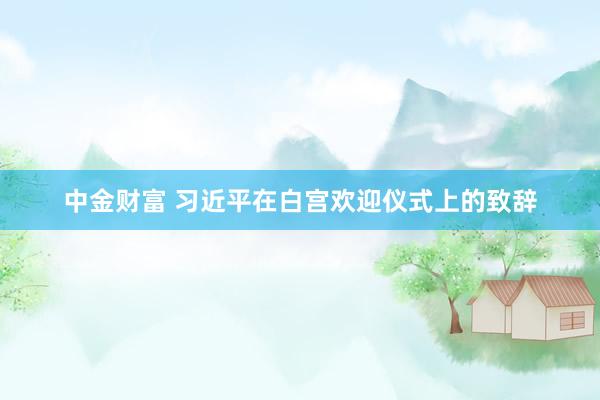 中金财富 习近平在白宫欢迎仪式上的致辞