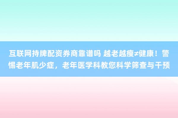 互联网持牌配资券商靠谱吗 越老越瘦≠健康！警惕老年肌少症，老年医学科教您科学筛查与干预