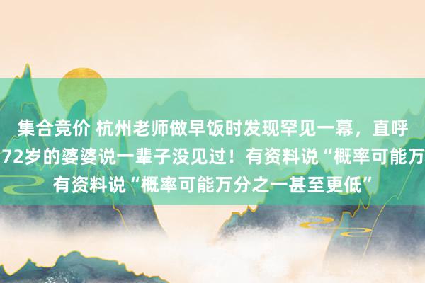 集合竞价 杭州老师做早饭时发现罕见一幕，直呼“像中了彩票”，72岁的婆婆说一辈子没见过！有资料说“概率可能万分之一甚至更低”