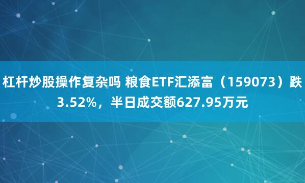 杠杆炒股操作复杂吗 粮食ETF汇添富（159073）跌3.52%，半日成交额627.95万元