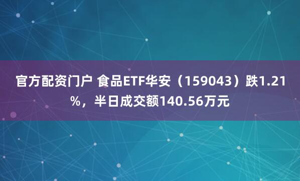 官方配资门户 食品ETF华安（159043）跌1.21%，半日成交额140.56万元