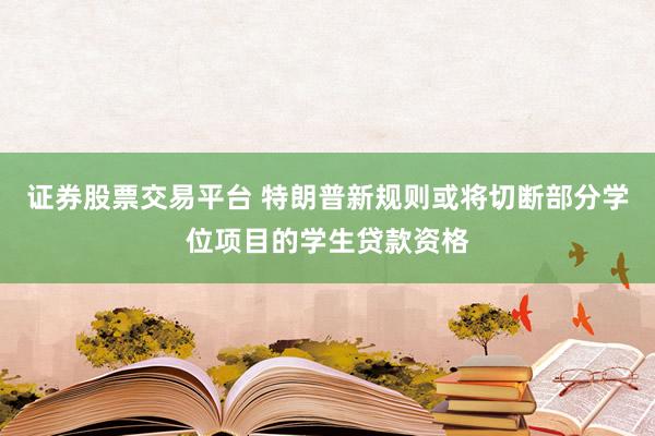 证券股票交易平台 特朗普新规则或将切断部分学位项目的学生贷款资格