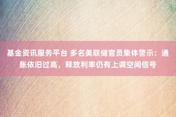 基金资讯服务平台 多名美联储官员集体警示：通胀依旧过高，释放利率仍有上调空间信号