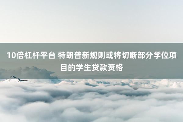 10倍杠杆平台 特朗普新规则或将切断部分学位项目的学生贷款资格