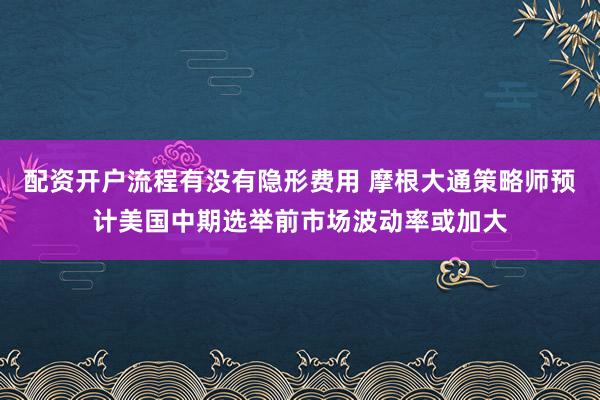 配资开户流程有没有隐形费用 摩根大通策略师预计美国中期选举前市场波动率或加大
